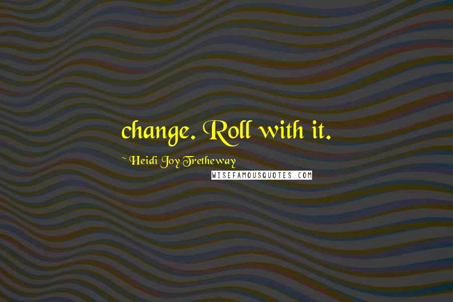 Heidi Joy Tretheway Quotes: change. Roll with it.
