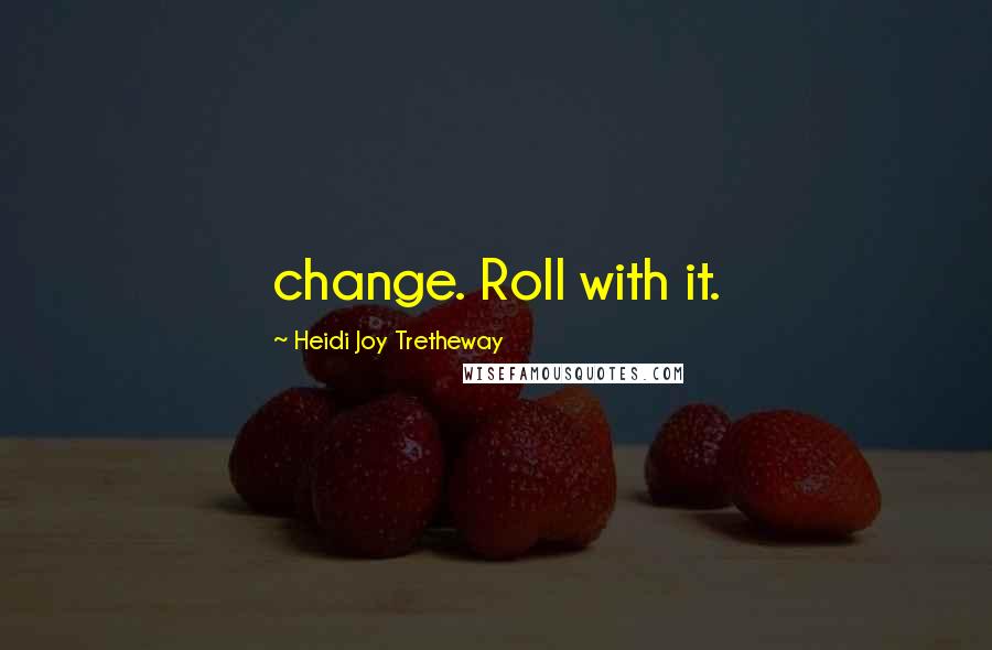 Heidi Joy Tretheway Quotes: change. Roll with it.
