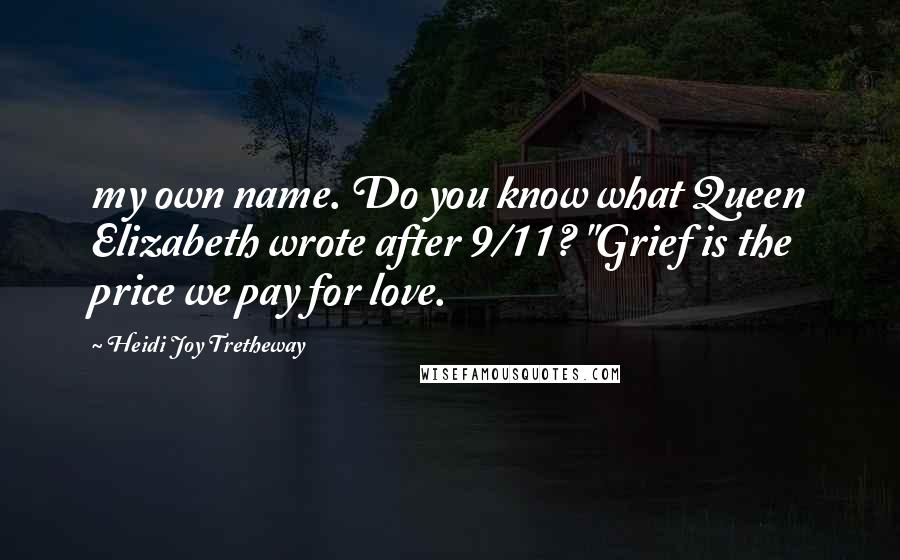 Heidi Joy Tretheway Quotes: my own name. Do you know what Queen Elizabeth wrote after 9/11? "Grief is the price we pay for love.
