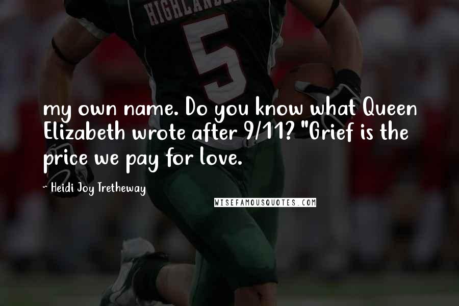 Heidi Joy Tretheway Quotes: my own name. Do you know what Queen Elizabeth wrote after 9/11? "Grief is the price we pay for love.