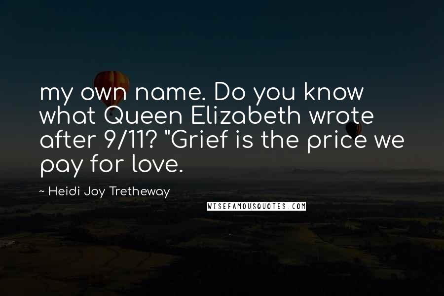 Heidi Joy Tretheway Quotes: my own name. Do you know what Queen Elizabeth wrote after 9/11? "Grief is the price we pay for love.