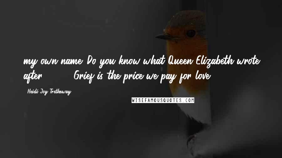 Heidi Joy Tretheway Quotes: my own name. Do you know what Queen Elizabeth wrote after 9/11? "Grief is the price we pay for love.