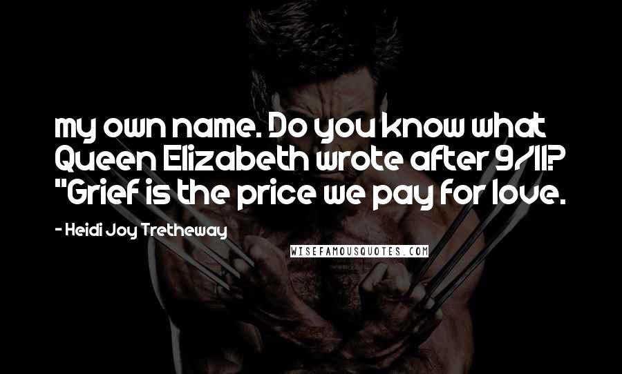 Heidi Joy Tretheway Quotes: my own name. Do you know what Queen Elizabeth wrote after 9/11? "Grief is the price we pay for love.