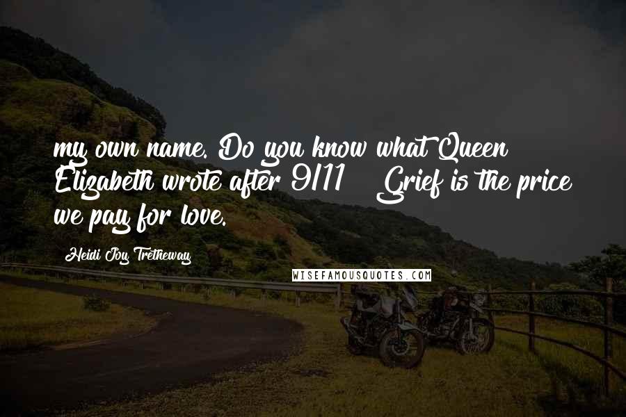 Heidi Joy Tretheway Quotes: my own name. Do you know what Queen Elizabeth wrote after 9/11? "Grief is the price we pay for love.