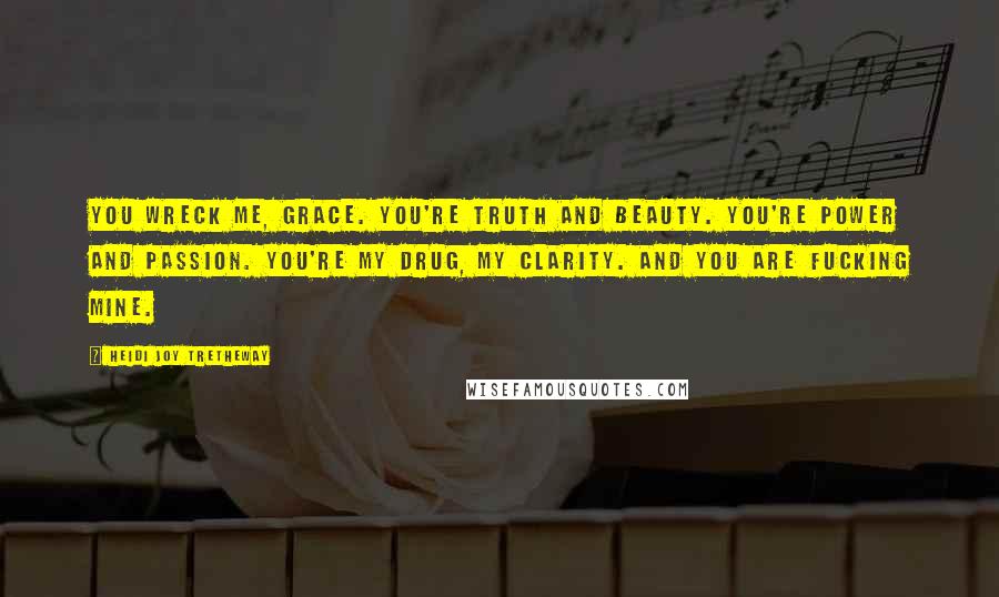 Heidi Joy Tretheway Quotes: You wreck me, Grace. You're truth and beauty. You're power and passion. You're my drug, my clarity. And you are fucking mine.