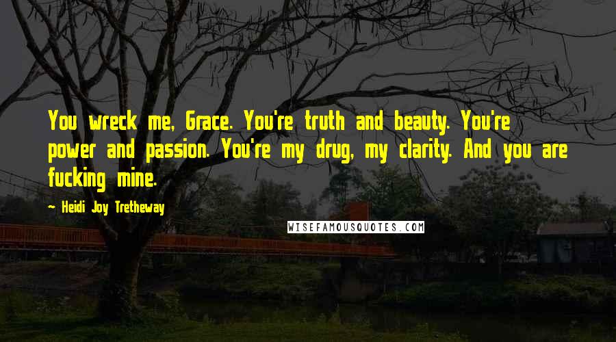 Heidi Joy Tretheway Quotes: You wreck me, Grace. You're truth and beauty. You're power and passion. You're my drug, my clarity. And you are fucking mine.