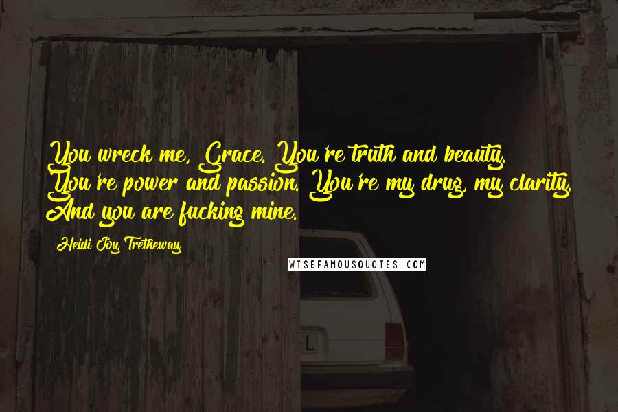 Heidi Joy Tretheway Quotes: You wreck me, Grace. You're truth and beauty. You're power and passion. You're my drug, my clarity. And you are fucking mine.