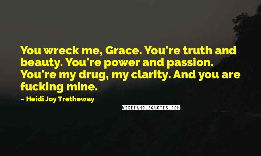 Heidi Joy Tretheway Quotes: You wreck me, Grace. You're truth and beauty. You're power and passion. You're my drug, my clarity. And you are fucking mine.