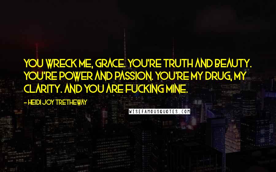 Heidi Joy Tretheway Quotes: You wreck me, Grace. You're truth and beauty. You're power and passion. You're my drug, my clarity. And you are fucking mine.