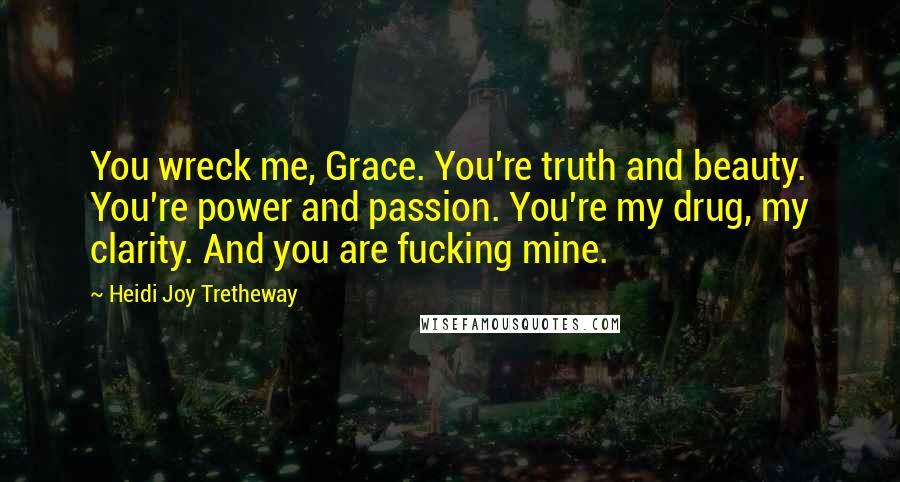 Heidi Joy Tretheway Quotes: You wreck me, Grace. You're truth and beauty. You're power and passion. You're my drug, my clarity. And you are fucking mine.