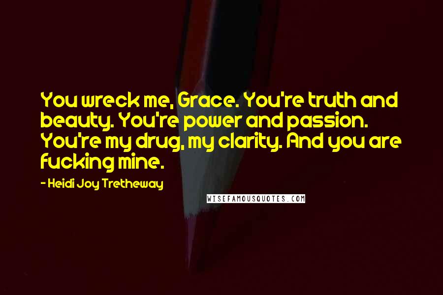 Heidi Joy Tretheway Quotes: You wreck me, Grace. You're truth and beauty. You're power and passion. You're my drug, my clarity. And you are fucking mine.