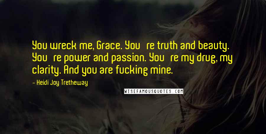 Heidi Joy Tretheway Quotes: You wreck me, Grace. You're truth and beauty. You're power and passion. You're my drug, my clarity. And you are fucking mine.