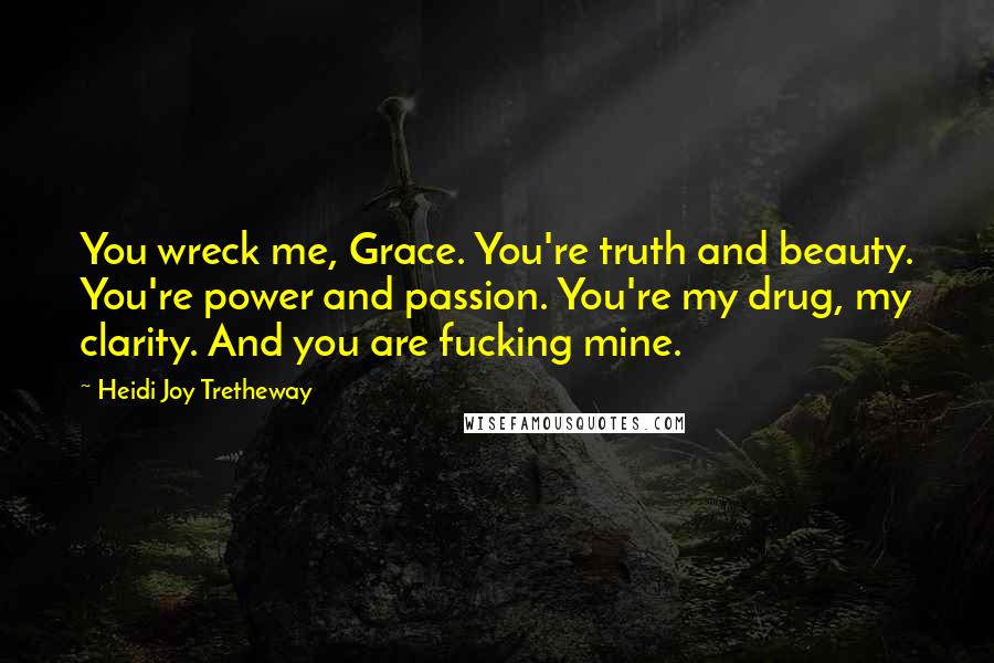 Heidi Joy Tretheway Quotes: You wreck me, Grace. You're truth and beauty. You're power and passion. You're my drug, my clarity. And you are fucking mine.