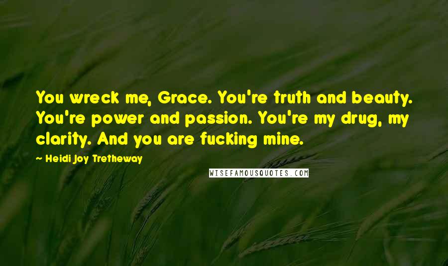 Heidi Joy Tretheway Quotes: You wreck me, Grace. You're truth and beauty. You're power and passion. You're my drug, my clarity. And you are fucking mine.