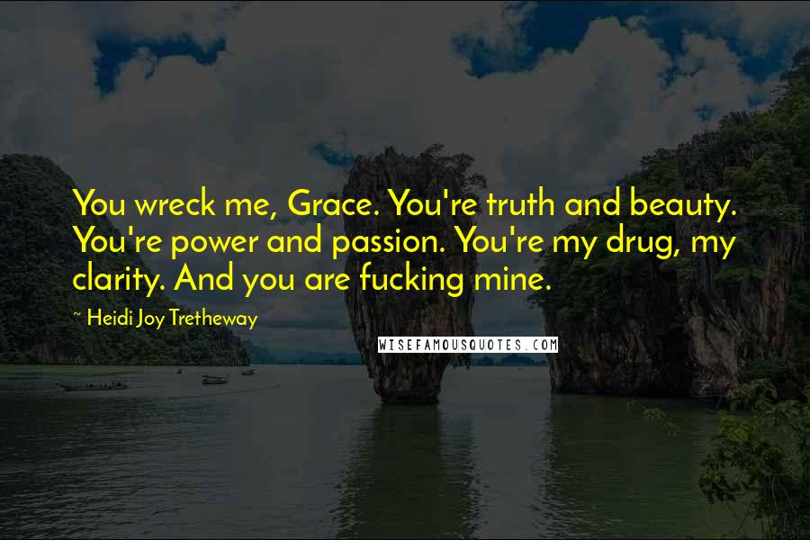 Heidi Joy Tretheway Quotes: You wreck me, Grace. You're truth and beauty. You're power and passion. You're my drug, my clarity. And you are fucking mine.