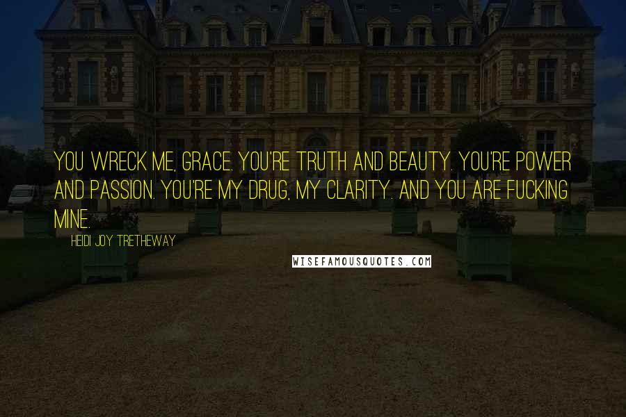 Heidi Joy Tretheway Quotes: You wreck me, Grace. You're truth and beauty. You're power and passion. You're my drug, my clarity. And you are fucking mine.