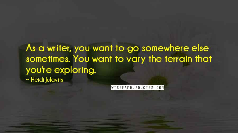 Heidi Julavits Quotes: As a writer, you want to go somewhere else sometimes. You want to vary the terrain that you're exploring.