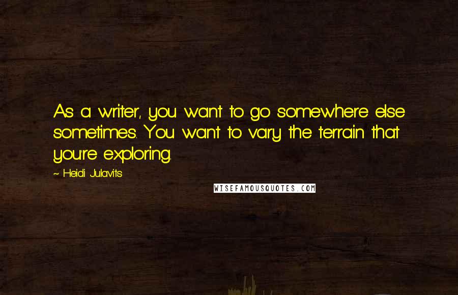 Heidi Julavits Quotes: As a writer, you want to go somewhere else sometimes. You want to vary the terrain that you're exploring.