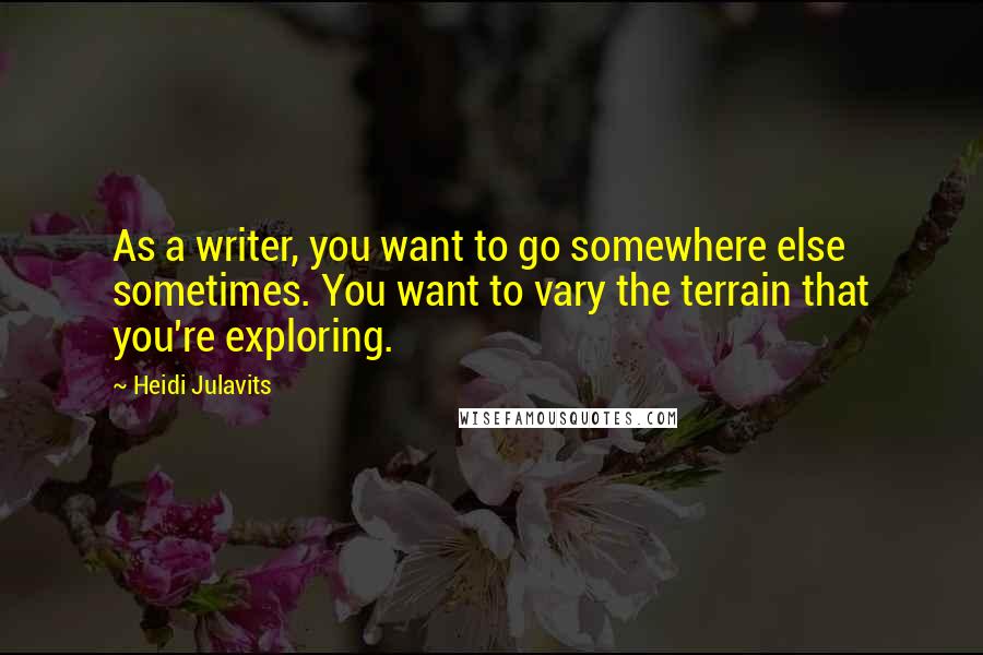 Heidi Julavits Quotes: As a writer, you want to go somewhere else sometimes. You want to vary the terrain that you're exploring.