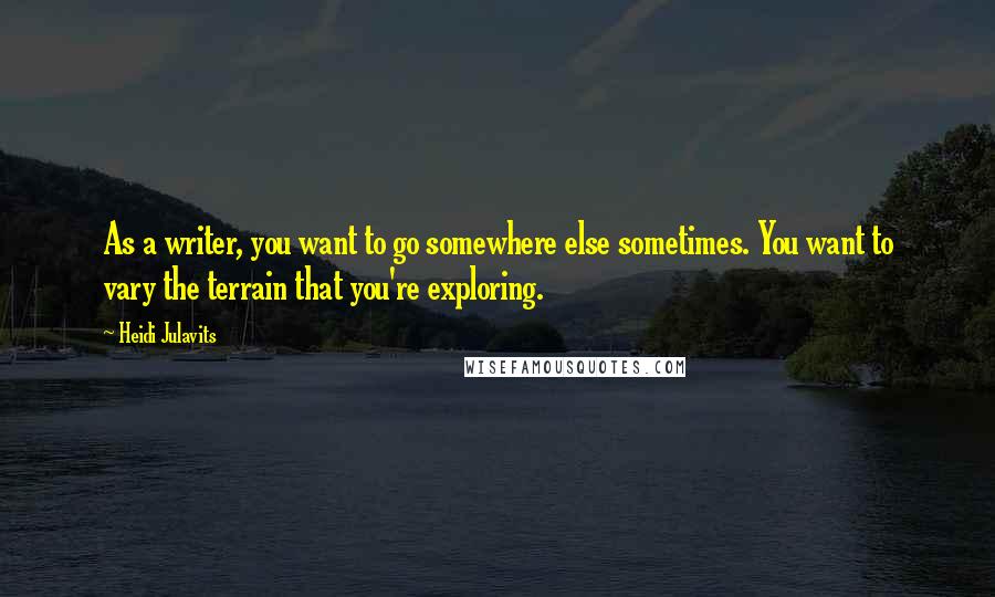 Heidi Julavits Quotes: As a writer, you want to go somewhere else sometimes. You want to vary the terrain that you're exploring.