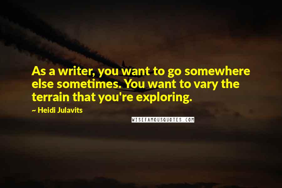 Heidi Julavits Quotes: As a writer, you want to go somewhere else sometimes. You want to vary the terrain that you're exploring.