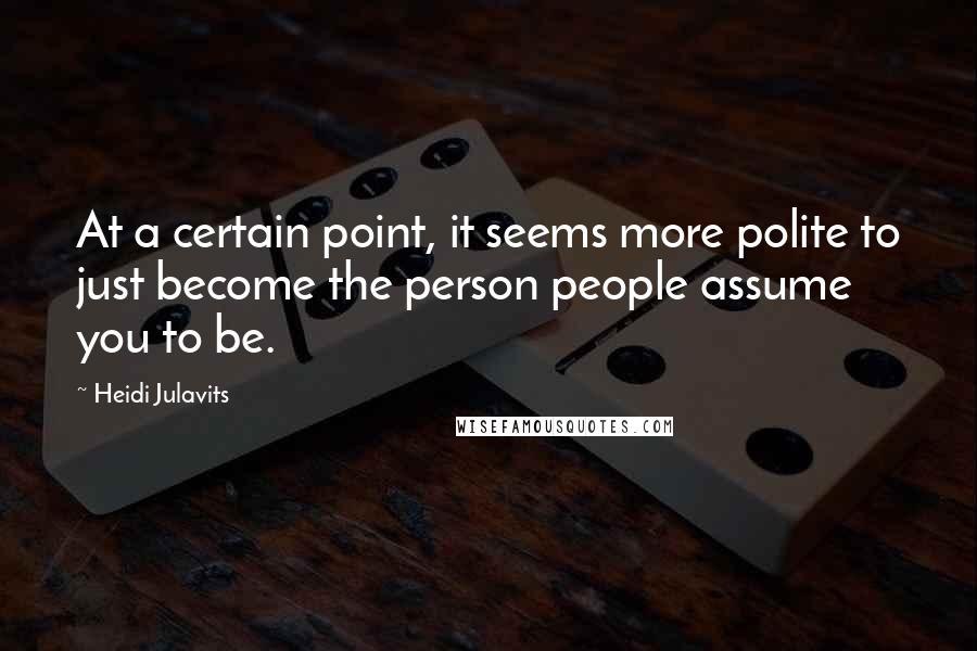 Heidi Julavits Quotes: At a certain point, it seems more polite to just become the person people assume you to be.