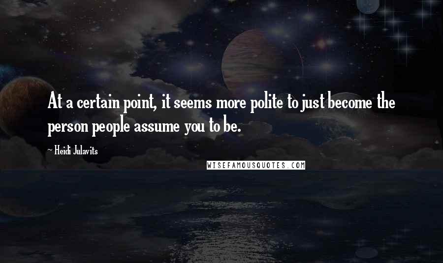 Heidi Julavits Quotes: At a certain point, it seems more polite to just become the person people assume you to be.