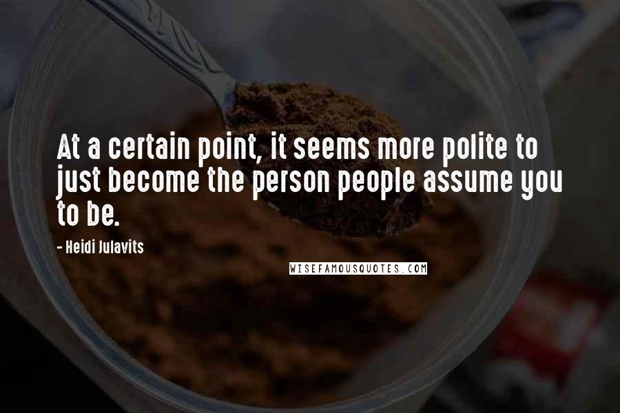 Heidi Julavits Quotes: At a certain point, it seems more polite to just become the person people assume you to be.