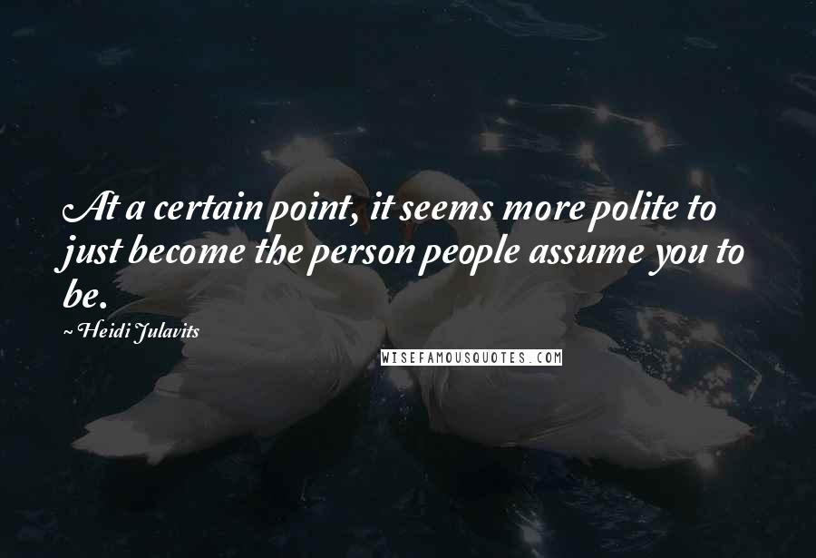 Heidi Julavits Quotes: At a certain point, it seems more polite to just become the person people assume you to be.