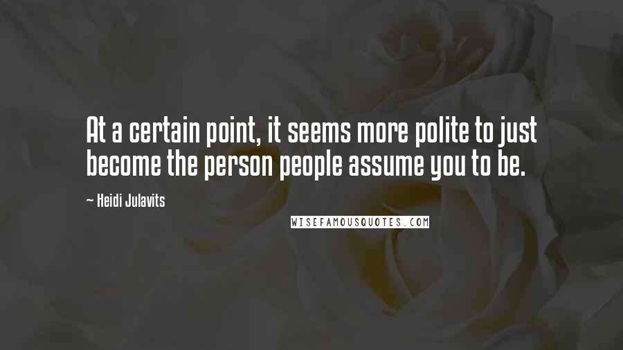 Heidi Julavits Quotes: At a certain point, it seems more polite to just become the person people assume you to be.