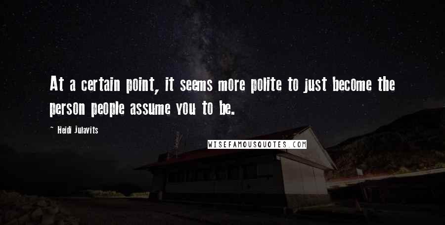 Heidi Julavits Quotes: At a certain point, it seems more polite to just become the person people assume you to be.