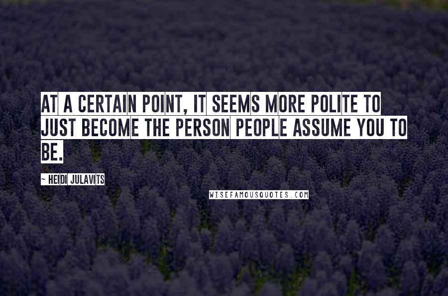 Heidi Julavits Quotes: At a certain point, it seems more polite to just become the person people assume you to be.