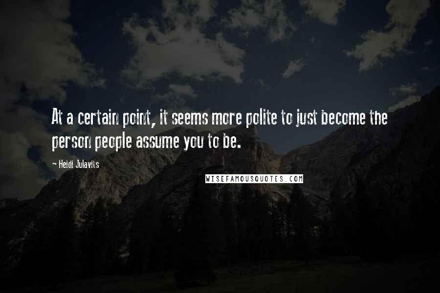 Heidi Julavits Quotes: At a certain point, it seems more polite to just become the person people assume you to be.