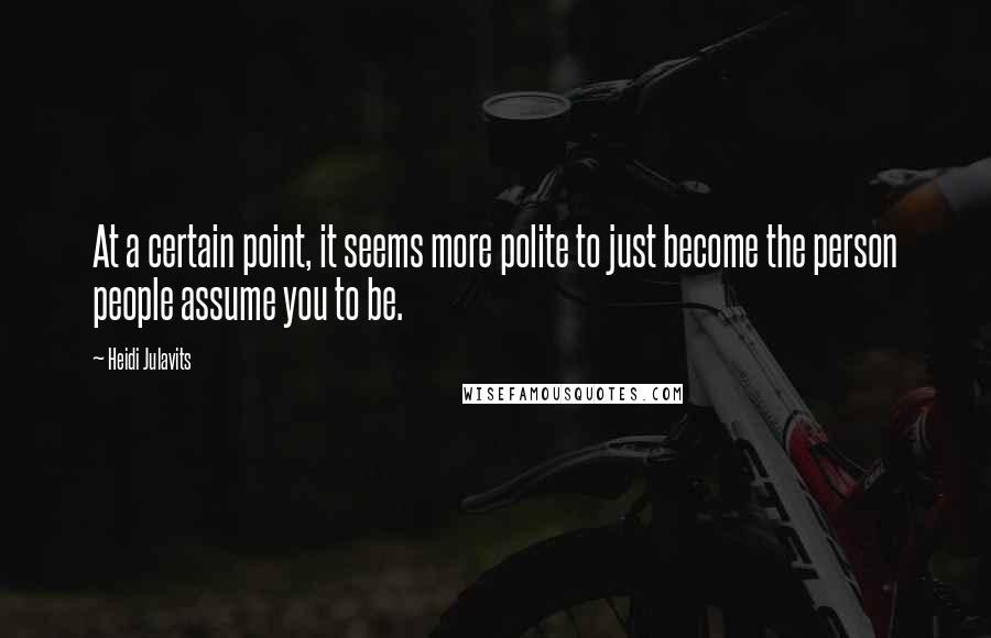 Heidi Julavits Quotes: At a certain point, it seems more polite to just become the person people assume you to be.