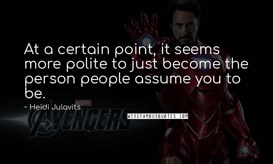 Heidi Julavits Quotes: At a certain point, it seems more polite to just become the person people assume you to be.