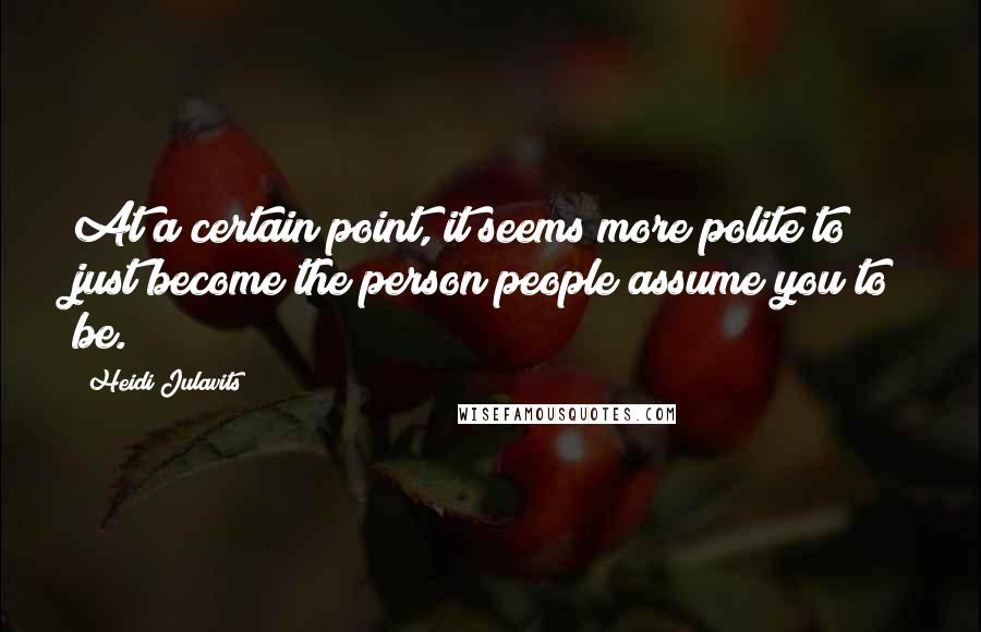 Heidi Julavits Quotes: At a certain point, it seems more polite to just become the person people assume you to be.