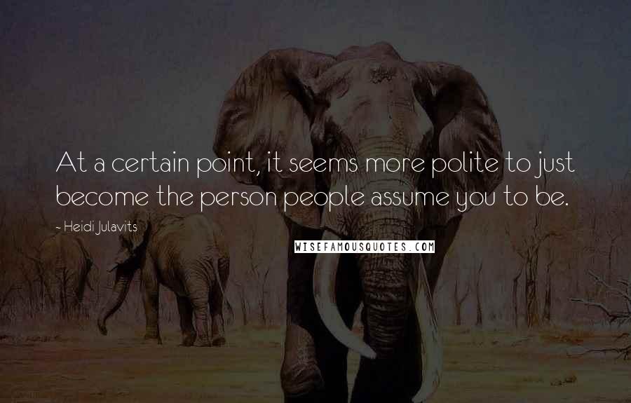 Heidi Julavits Quotes: At a certain point, it seems more polite to just become the person people assume you to be.