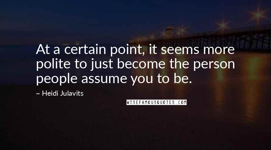 Heidi Julavits Quotes: At a certain point, it seems more polite to just become the person people assume you to be.