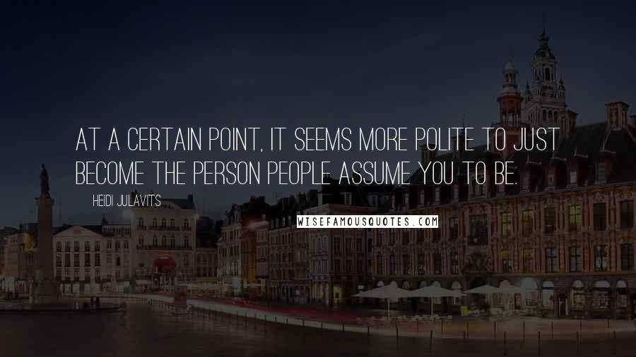 Heidi Julavits Quotes: At a certain point, it seems more polite to just become the person people assume you to be.