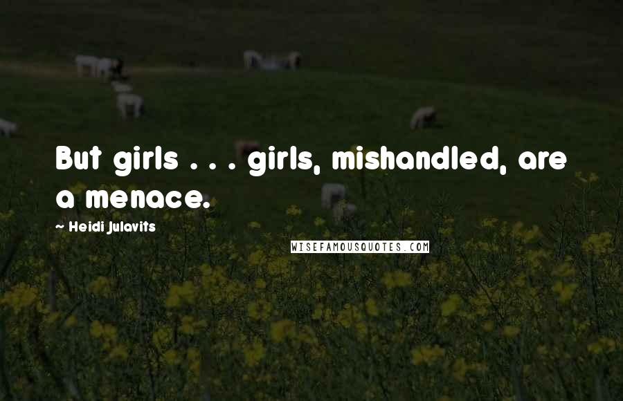 Heidi Julavits Quotes: But girls . . . girls, mishandled, are a menace.