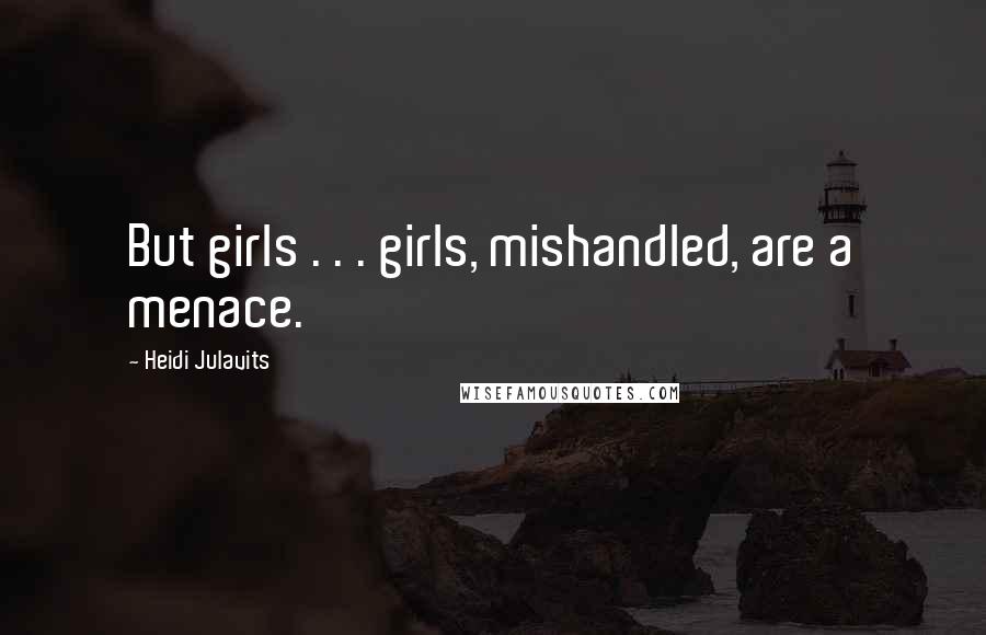 Heidi Julavits Quotes: But girls . . . girls, mishandled, are a menace.