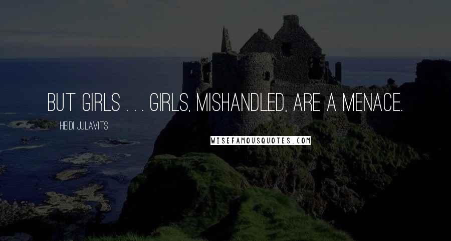 Heidi Julavits Quotes: But girls . . . girls, mishandled, are a menace.