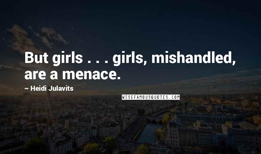 Heidi Julavits Quotes: But girls . . . girls, mishandled, are a menace.