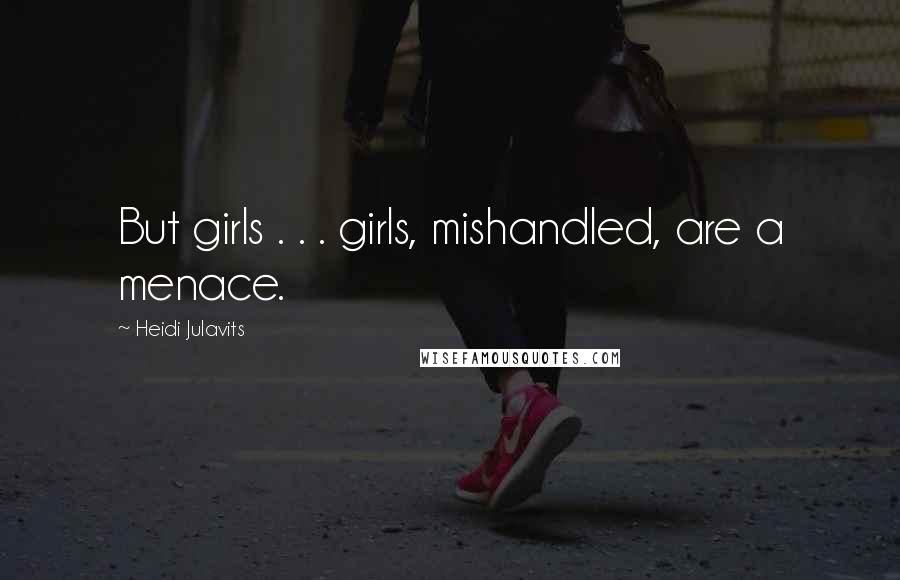 Heidi Julavits Quotes: But girls . . . girls, mishandled, are a menace.