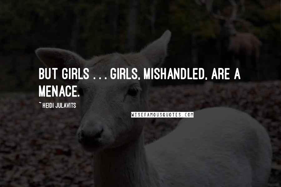 Heidi Julavits Quotes: But girls . . . girls, mishandled, are a menace.