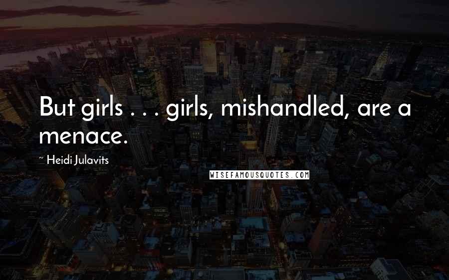 Heidi Julavits Quotes: But girls . . . girls, mishandled, are a menace.