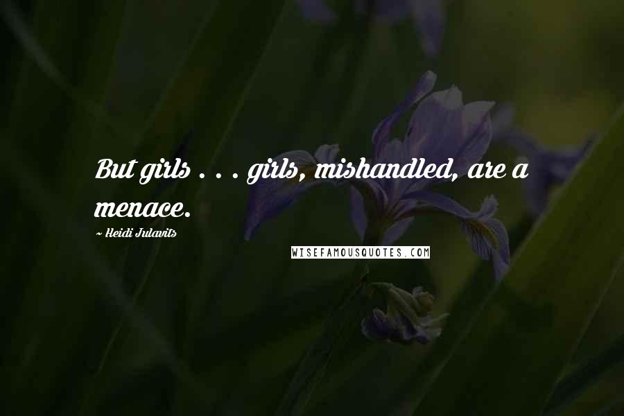 Heidi Julavits Quotes: But girls . . . girls, mishandled, are a menace.