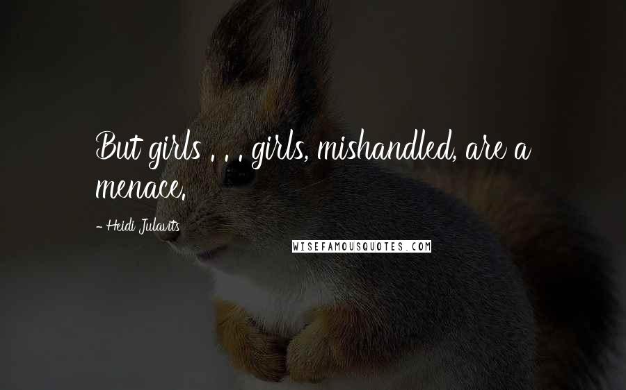 Heidi Julavits Quotes: But girls . . . girls, mishandled, are a menace.