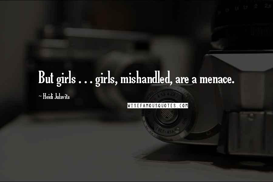 Heidi Julavits Quotes: But girls . . . girls, mishandled, are a menace.