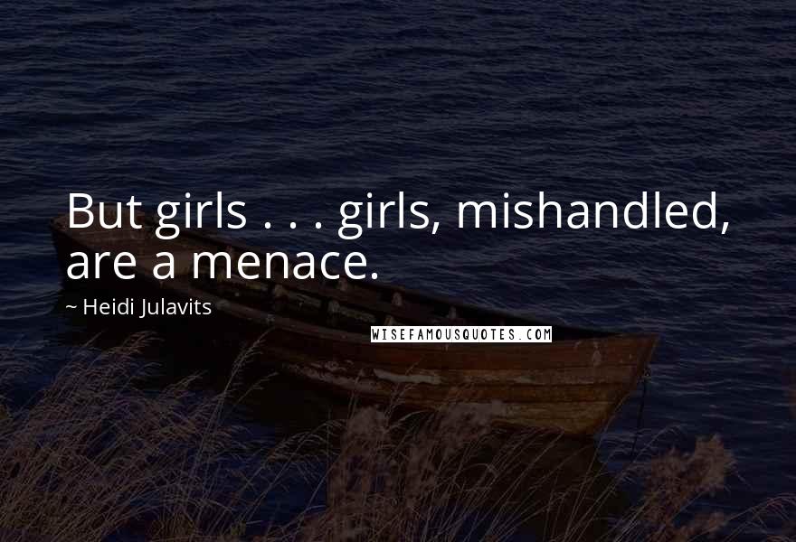 Heidi Julavits Quotes: But girls . . . girls, mishandled, are a menace.